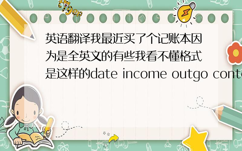 英语翻译我最近买了个记账本因为是全英文的有些我看不懂格式是这样的date income outgo content am