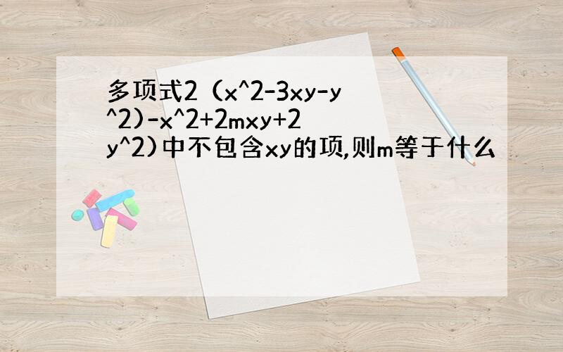 多项式2（x^2-3xy-y^2)-x^2+2mxy+2y^2)中不包含xy的项,则m等于什么