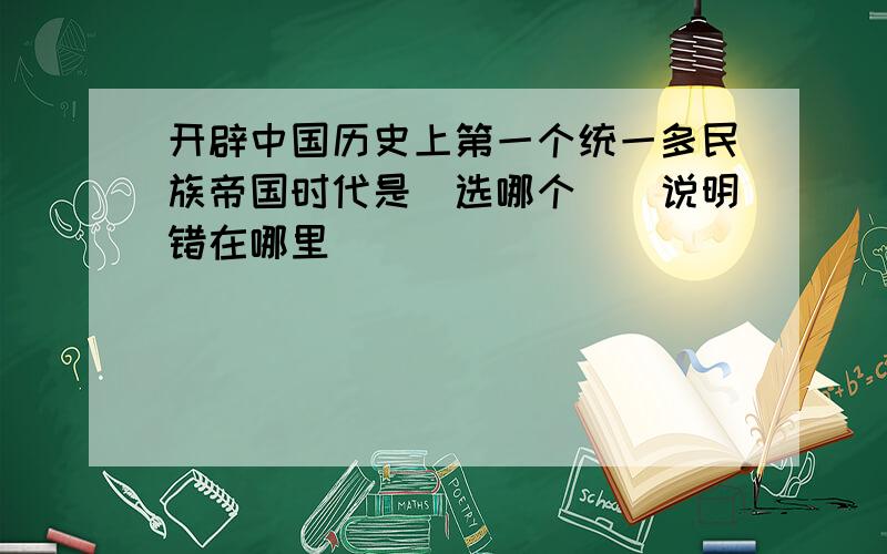 开辟中国历史上第一个统一多民族帝国时代是（选哪个）（说明错在哪里）