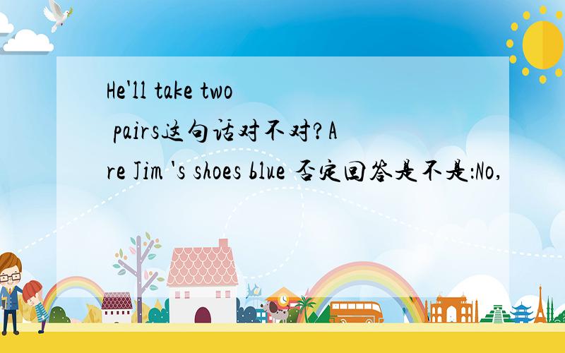 He'll take two pairs这句话对不对?Are Jim 's shoes blue 否定回答是不是：No,