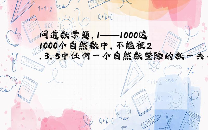 问道数学题,1——1000这1000个自然数中,不能被2,3,5中任何一个自然数整除的数一共有（）个?只要结果