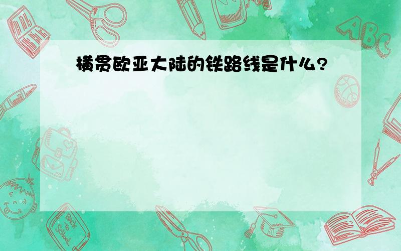 横贯欧亚大陆的铁路线是什么?