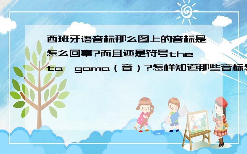 西班牙语音标那么图上的音标是怎么回事?而且还是符号theta、gama（音）?怎样知道那些音标怎么读啊？