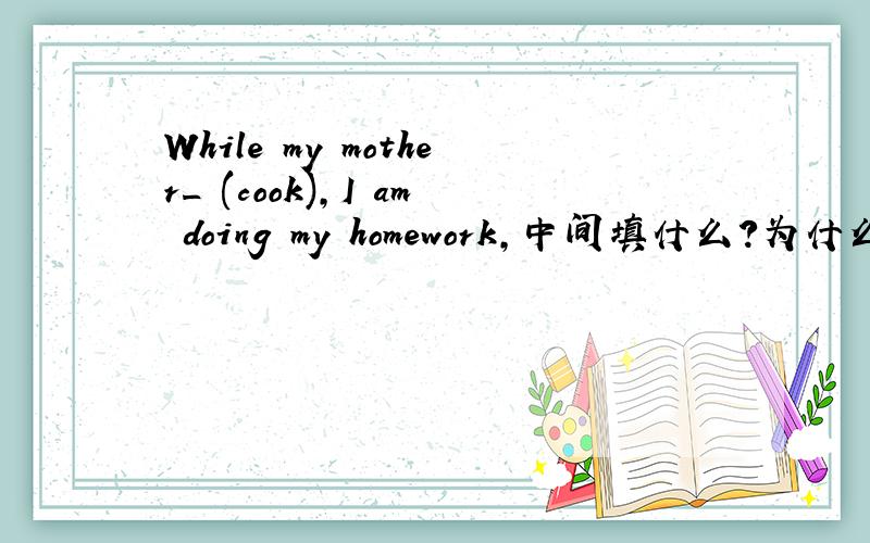 While my mother_ (cook),I am doing my homework,中间填什么?为什么?