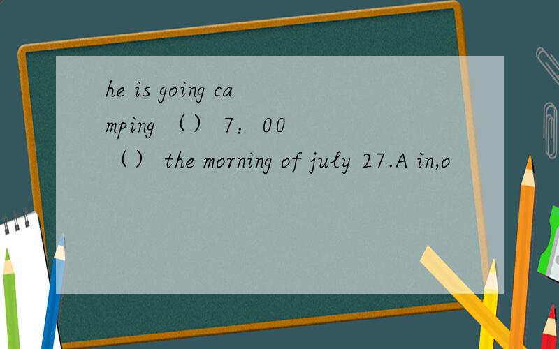 he is going camping （） 7：00 （） the morning of july 27.A in,o