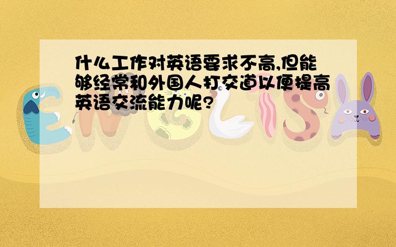 什么工作对英语要求不高,但能够经常和外国人打交道以便提高英语交流能力呢?