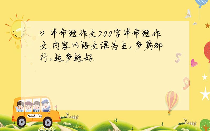 》半命题作文700字半命题作文.内容以语文课为主,多篇都行,越多越好.