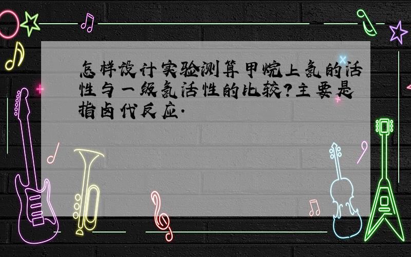 怎样设计实验测算甲烷上氢的活性与一级氢活性的比较?主要是指卤代反应.