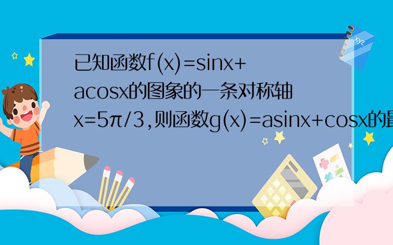 已知函数f(x)=sinx+acosx的图象的一条对称轴x=5π/3,则函数g(x)=asinx+cosx的最大值是多少