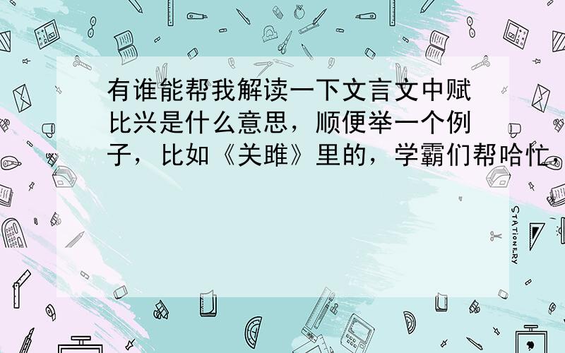 有谁能帮我解读一下文言文中赋比兴是什么意思，顺便举一个例子，比如《关雎》里的，学霸们帮哈忙，谢谢了