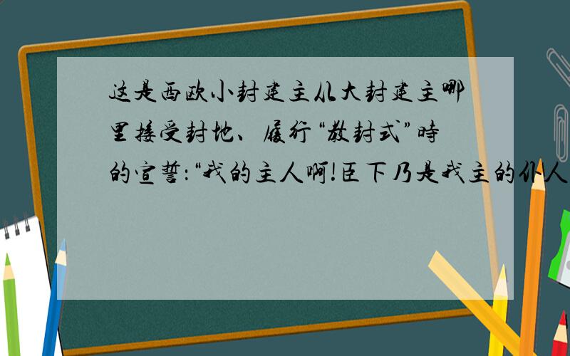 这是西欧小封建主从大封建主哪里接受封地、履行“教封式”时的宣誓：“我的主人啊!臣下乃是我主的仆人,领有采邑的家臣,臣下愿