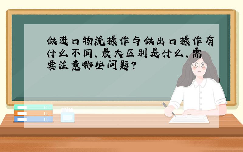 做进口物流操作与做出口操作有什么不同,最大区别是什么,需要注意哪些问题?