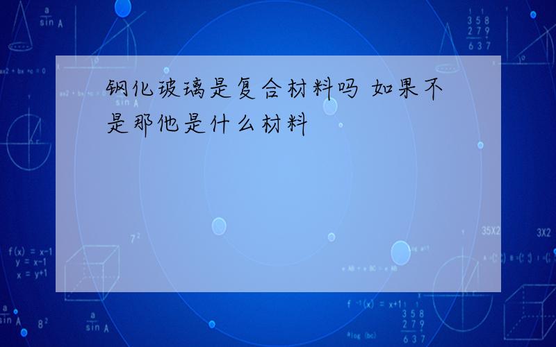 钢化玻璃是复合材料吗 如果不是那他是什么材料