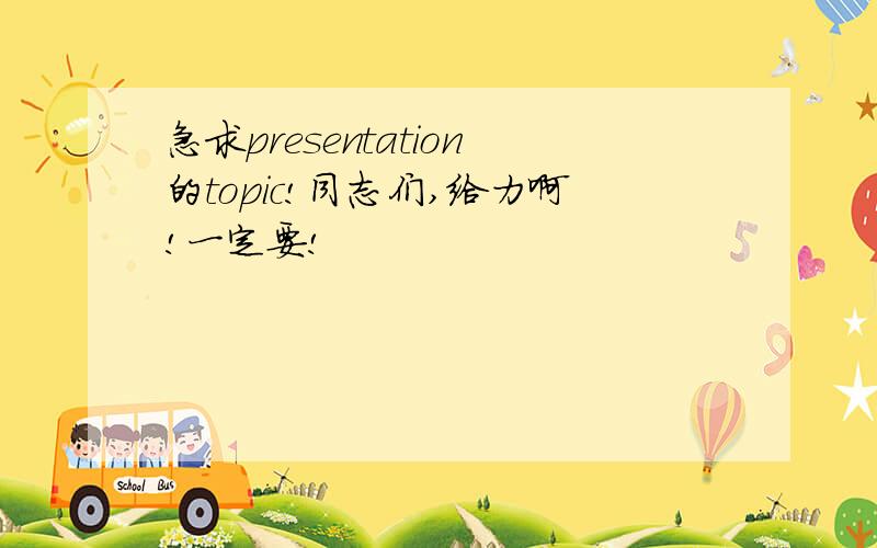 急求presentation的topic!同志们,给力啊!一定要!