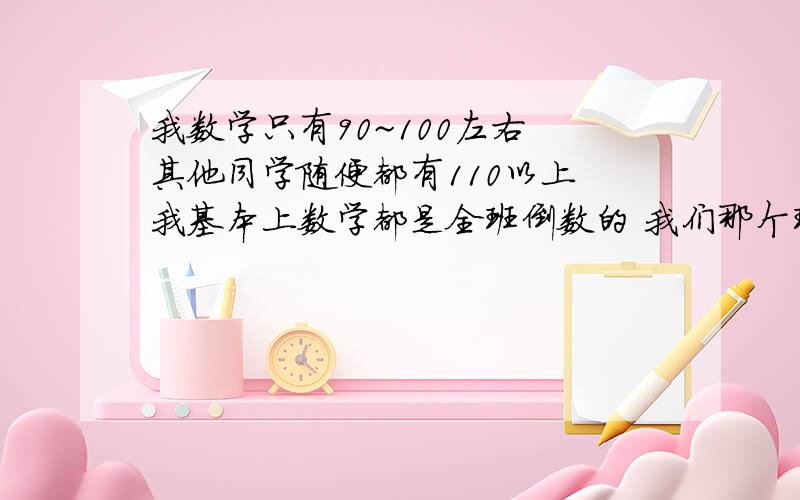 我数学只有90~100左右 其他同学随便都有110以上 我基本上数学都是全班倒数的 我们那个班是A班 大家成绩都不错 其