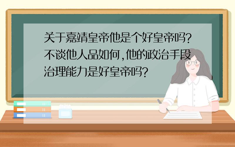 关于嘉靖皇帝他是个好皇帝吗?不谈他人品如何,他的政治手段治理能力是好皇帝吗?