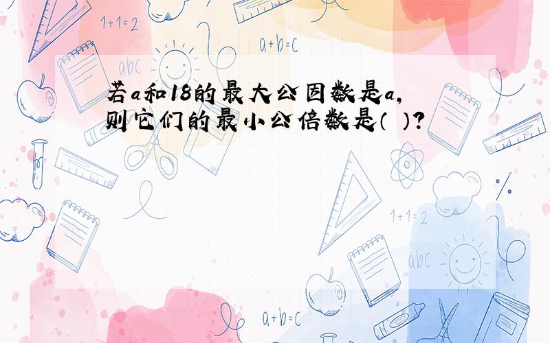 若a和18的最大公因数是a,则它们的最小公倍数是（ ）?