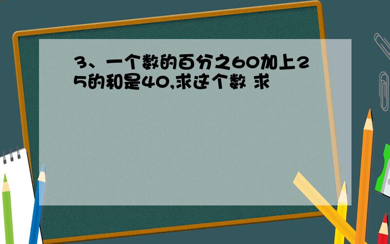 3、一个数的百分之60加上25的和是40,求这个数 求