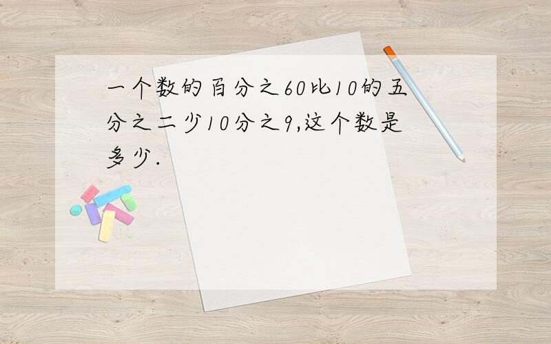 一个数的百分之60比10的五分之二少10分之9,这个数是多少.