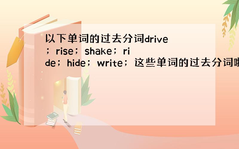 以下单词的过去分词drive；rise；shake；ride；hide；write；这些单词的过去分词啦~英语卷子上打的