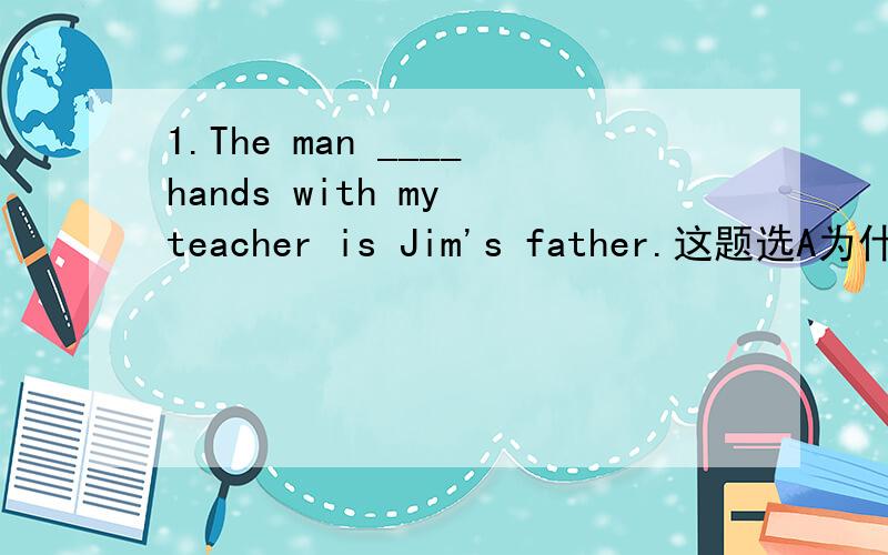 1.The man ____hands with my teacher is Jim's father.这题选A为什么错