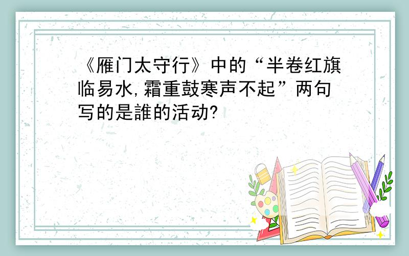 《雁门太守行》中的“半卷红旗临易水,霜重鼓寒声不起”两句写的是誰的活动?