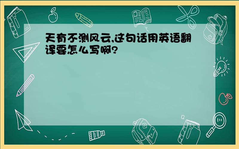 天有不测风云,这句话用英语翻译要怎么写啊?