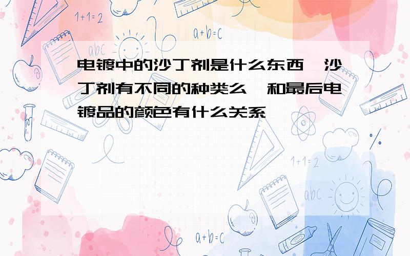 电镀中的沙丁剂是什么东西,沙丁剂有不同的种类么,和最后电镀品的颜色有什么关系