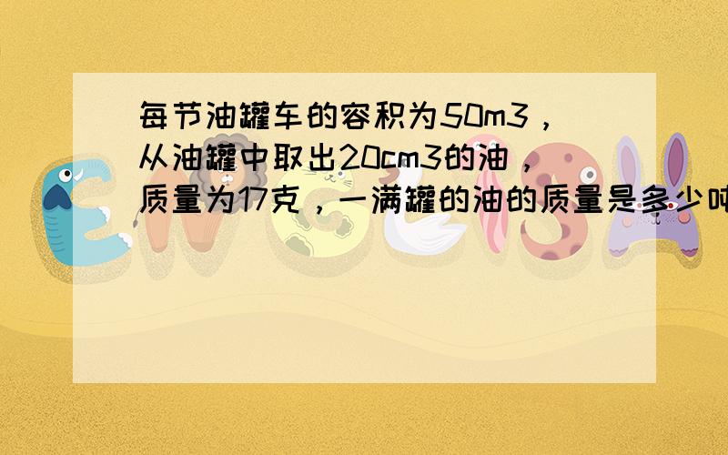 每节油罐车的容积为50m3，从油罐中取出20cm3的油，质量为17克，一满罐的油的质量是多少吨？