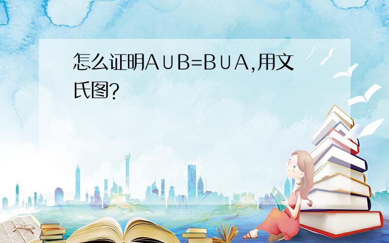 怎么证明A∪B=B∪A,用文氏图?