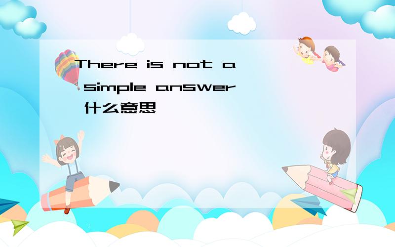 There is not a simple answer 什么意思