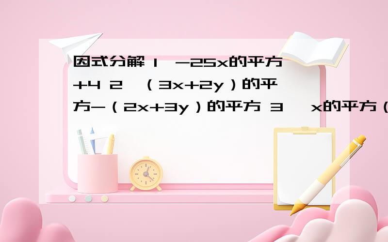 因式分解 1、-25x的平方+4 2、（3x+2y）的平方-（2x+3y）的平方 3、 x的平方（a-1)+4（1-a）