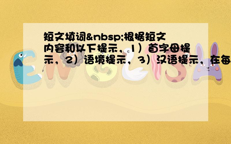 短文填词 根据短文内容和以下提示，1）首字母提示，2）语境提示，3）汉语提示，在每个空格内填入一个适当的英语单