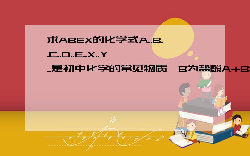 求ABEX的化学式A..B..C..D..E..X..Y..是初中化学的常见物质,B为盐酸A+B=C+D的溶液C+Y=E