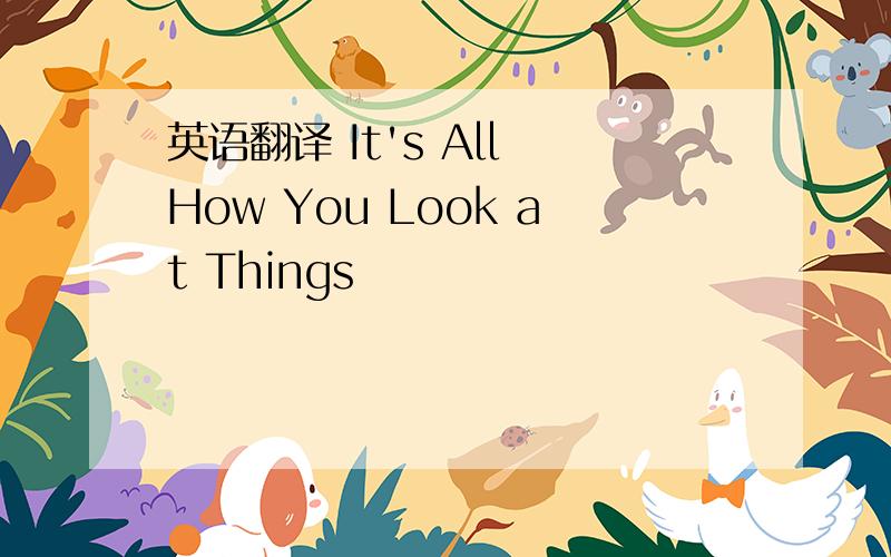 英语翻译 It's All How You Look at Things