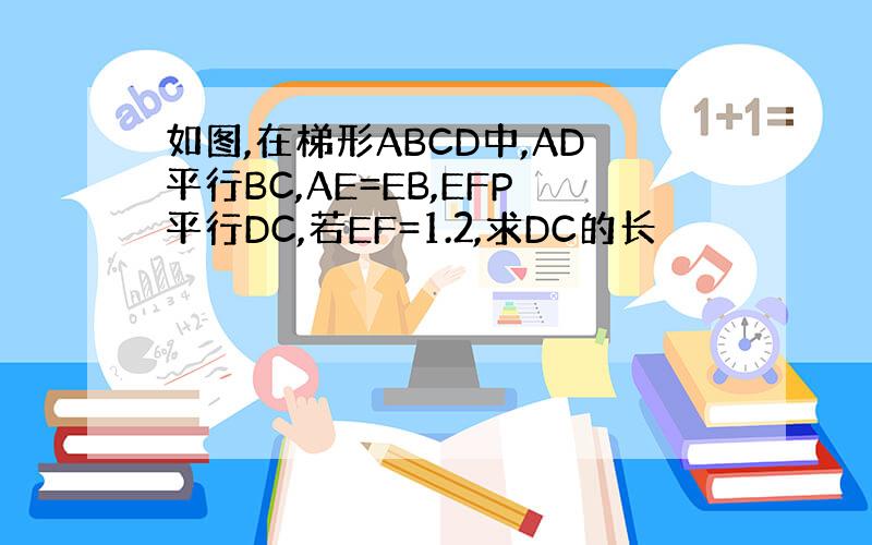 如图,在梯形ABCD中,AD平行BC,AE=EB,EFP平行DC,若EF=1.2,求DC的长