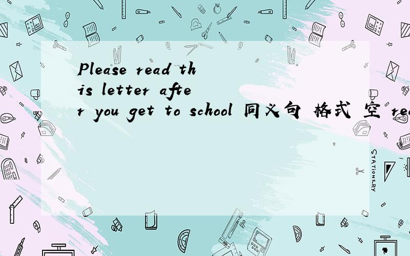 Please read this letter after you get to school 同义句 格式 空 rea