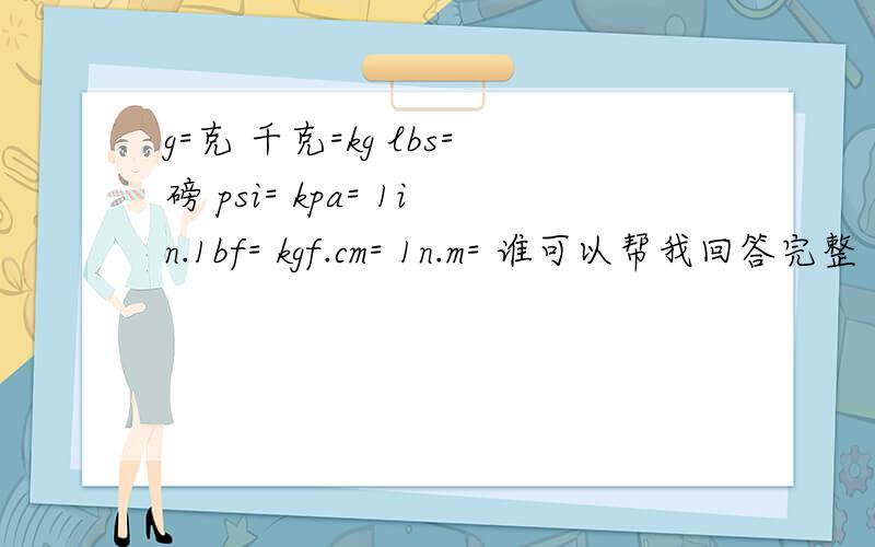 g=克 千克=kg lbs=磅 psi= kpa= 1in.1bf= kgf.cm= 1n.m= 谁可以帮我回答完整