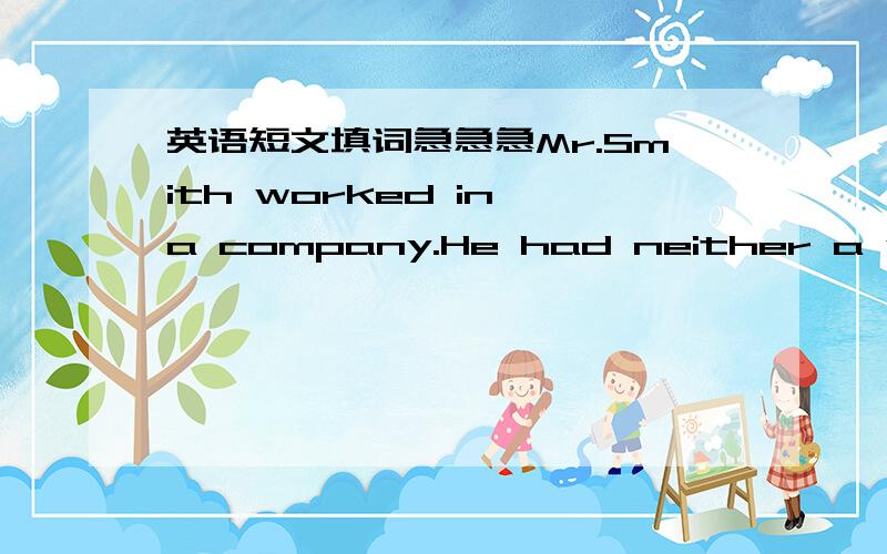 英语短文填词急急急Mr.Smith worked in a company.He had neither a wife