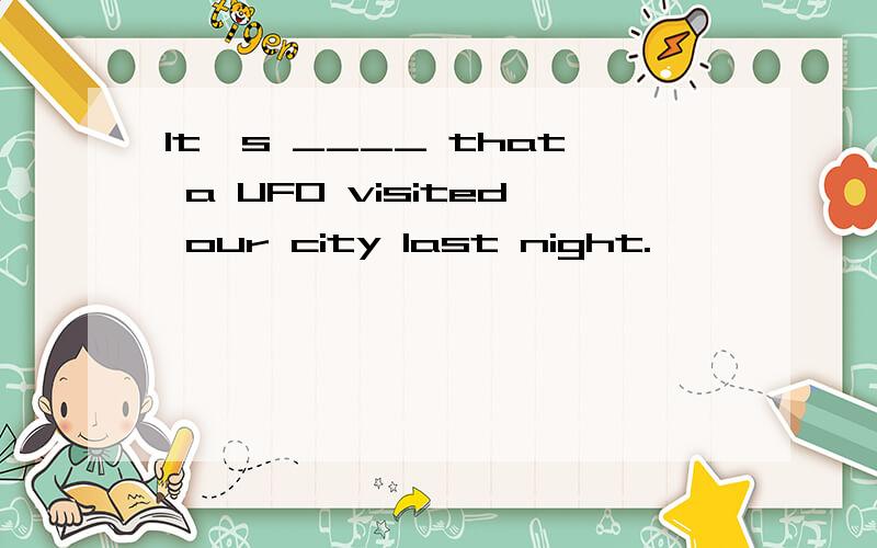 It's ____ that a UFO visited our city last night.