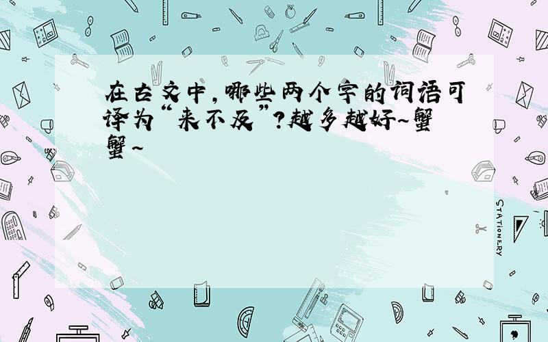 在古文中,哪些两个字的词语可译为“来不及”?越多越好~蟹蟹~