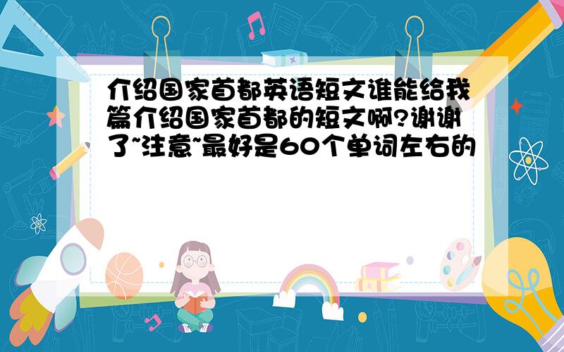 介绍国家首都英语短文谁能给我篇介绍国家首都的短文啊?谢谢了~注意~最好是60个单词左右的