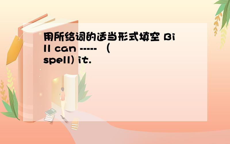 用所给词的适当形式填空 Bill can ----- （spell) it.