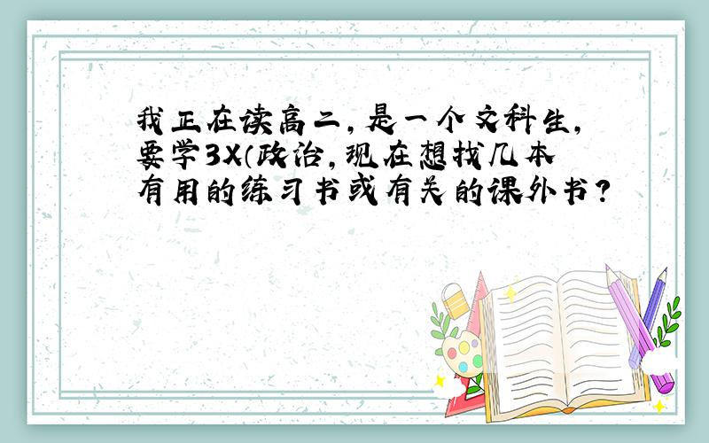 我正在读高二,是一个文科生,要学3X（政治,现在想找几本有用的练习书或有关的课外书?