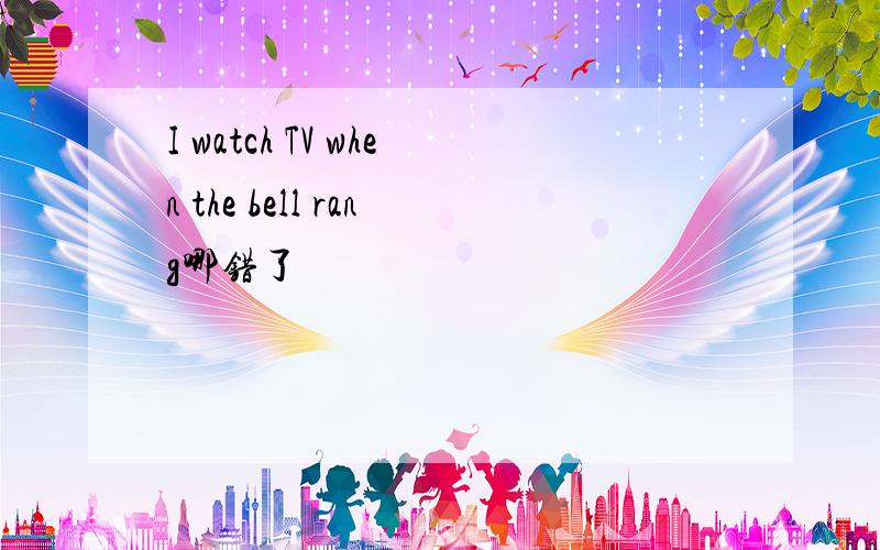 I watch TV when the bell rang哪错了