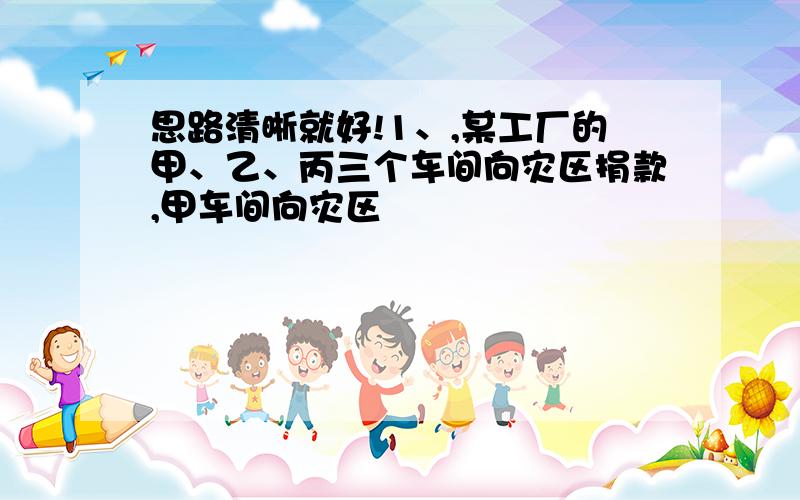 思路清晰就好!1、,某工厂的甲、乙、丙三个车间向灾区捐款,甲车间向灾区