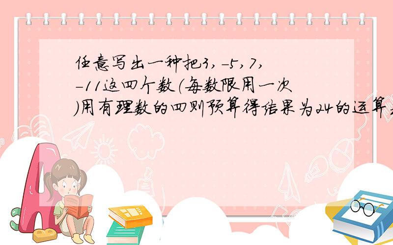 任意写出一种把3,-5,7,-11这四个数（每数限用一次）用有理数的四则预算得结果为24的运算式子