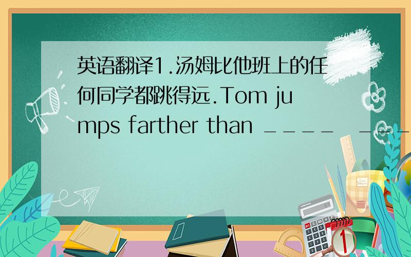 英语翻译1.汤姆比他班上的任何同学都跳得远.Tom jumps farther than ____　_____　____