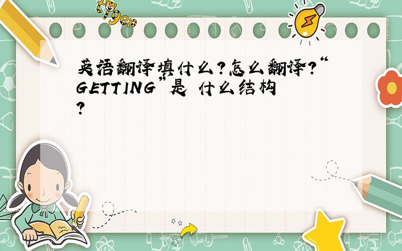 英语翻译填什么?怎么翻译?“GETTING”是 什么结构?