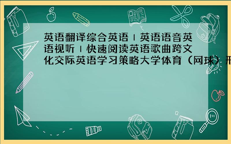 英语翻译综合英语Ⅰ英语语音英语视听Ⅰ快速阅读英语歌曲跨文化交际英语学习策略大学体育（网球）形势与政策教育系列讲座大学生心